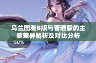 乌兰图雅B版与普通版的主要差异解析及对比分析