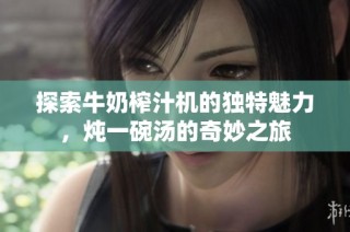 探索牛奶榨汁机的独特魅力，炖一碗汤的奇妙之旅