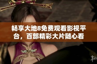 畅享大地8免费观看影视平台，百部精彩大片随心看