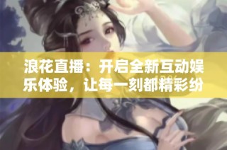 浪花直播：开启全新互动娱乐体验，让每一刻都精彩纷呈