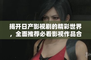 揭开日产影视剧的精彩世界，全面推荐必看影视作品合集