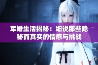 军婚生活揭秘：细说那些隐秘而真实的情感与挑战