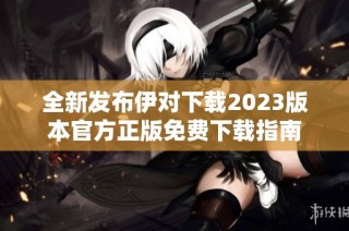 全新发布伊对下载2023版本官方正版免费下载指南