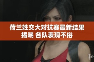 荷兰姓交大对抗赛最新结果揭晓 各队表现不俗
