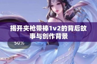 揭开夹枪带棒1v2的背后故事与创作背景