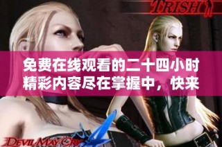 免费在线观看的二十四小时精彩内容尽在掌握中，快来体验吧！