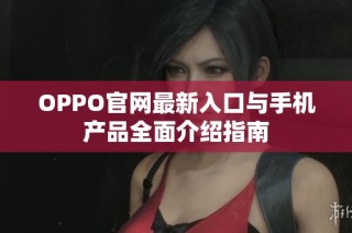 OPPO官网最新入口与手机产品全面介绍指南
