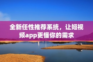 全新任性推荐系统，让短视频app更懂你的需求