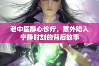 老中医静心诊疗，意外陷入宁静时刻的背后故事