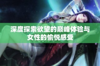 深度探索欲望的巅峰体验与女性的愉悦感受