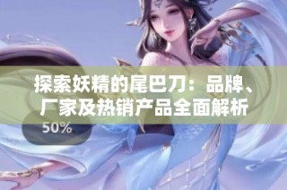 探索妖精的尾巴刀：品牌、厂家及热销产品全面解析