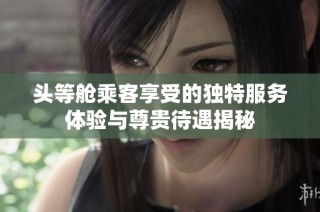 头等舱乘客享受的独特服务体验与尊贵待遇揭秘