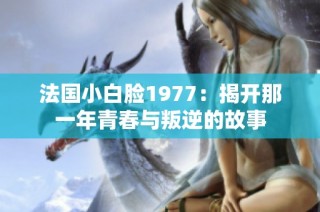法国小白脸1977：揭开那一年青春与叛逆的故事