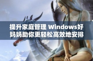 提升家庭管理 Windows好妈妈助你更轻松高效地安排生活