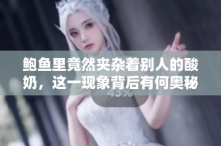 鲍鱼里竟然夹杂着别人的酸奶，这一现象背后有何奥秘？