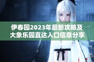 伊春园2023年最新攻略及大象乐园直达入口信息分享