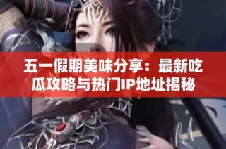 五一假期美味分享：最新吃瓜攻略与热门IP地址揭秘