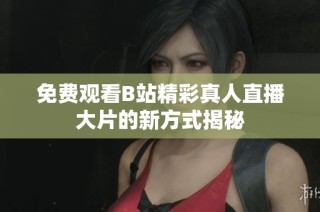 免费观看B站精彩真人直播大片的新方式揭秘