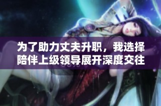 为了助力丈夫升职，我选择陪伴上级领导展开深度交往