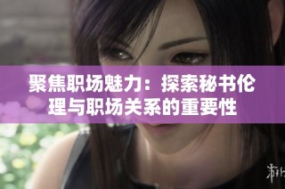 聚焦职场魅力：探索秘书伦理与职场关系的重要性