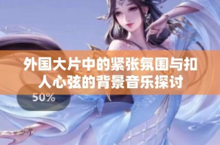 外国大片中的紧张氛围与扣人心弦的背景音乐探讨