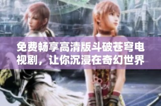 免费畅享高清版斗破苍穹电视剧，让你沉浸在奇幻世界中
