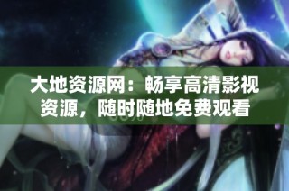 大地资源网：畅享高清影视资源，随时随地免费观看