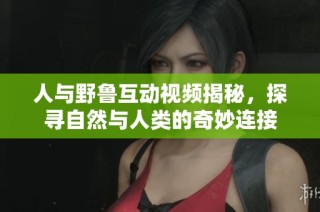 人与野鲁互动视频揭秘，探寻自然与人类的奇妙连接