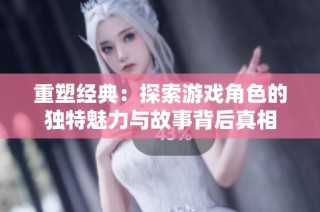 重塑经典：探索游戏角色的独特魅力与故事背后真相