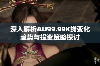 深入解析AU99.99K线变化趋势与投资策略探讨