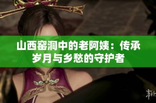 山西窑洞中的老阿姨：传承岁月与乡愁的守护者