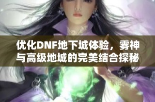优化DNF地下城体验，雾神与高级地城的完美结合探秘