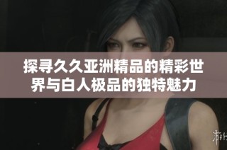 探寻久久亚洲精品的精彩世界与白人极品的独特魅力