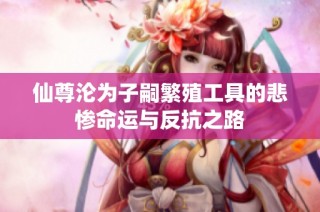 仙尊沦为子嗣繁殖工具的悲惨命运与反抗之路
