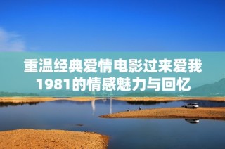 重温经典爱情电影过来爱我1981的情感魅力与回忆