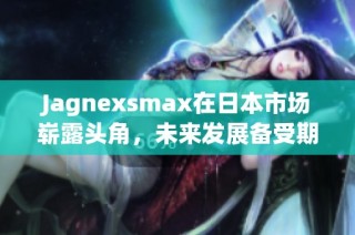 Jagnexsmax在日本市场崭露头角，未来发展备受期待