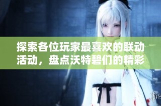 探索各位玩家最喜欢的联动活动，盘点沃特碧们的精彩时刻