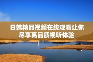 日韩精品视频在线观看让你尽享高品质视听体验