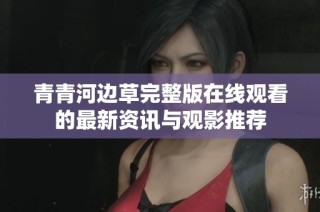 青青河边草完整版在线观看的最新资讯与观影推荐
