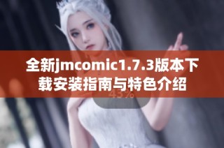全新jmcomic1.7.3版本下载安装指南与特色介绍