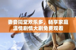 妻妾同堂欢乐多，畅享家庭温情剧情大剧免费观看