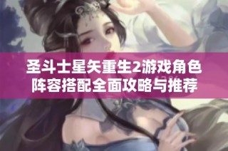 圣斗士星矢重生2游戏角色阵容搭配全面攻略与推荐
