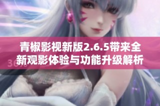 青椒影视新版2.6.5带来全新观影体验与功能升级解析