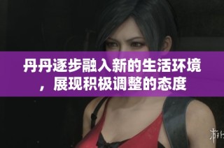 丹丹逐步融入新的生活环境，展现积极调整的态度