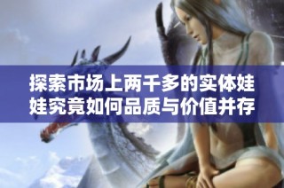 探索市场上两千多的实体娃娃究竟如何品质与价值并存