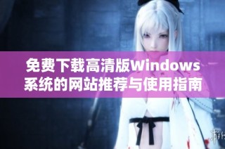 免费下载高清版Windows系统的网站推荐与使用指南