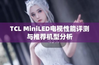 TCL MiniLED电视性能评测与推荐机型分析