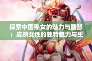 探索中国熟女的魅力与智慧：成熟女性的独特魅力与生活故事