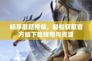 畅享蘑菇视频，轻松获取官方版下载指南与资源
