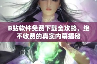 B站软件免费下载全攻略，绝不收费的真实内幕揭秘